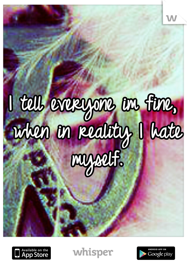 I tell everyone im fine, when in reality I hate myself.