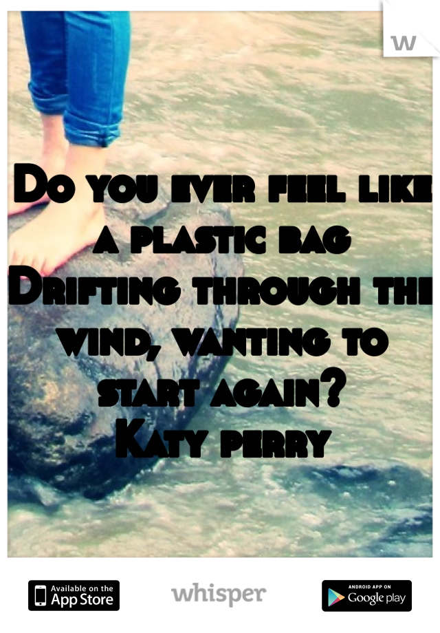 Do you ever feel like a plastic bag
Drifting through the wind, wanting to start again?
Katy perry 
