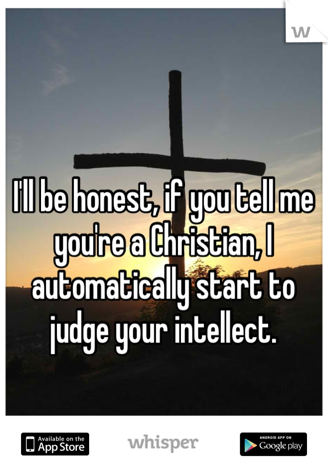 I'll be honest, if you tell me you're a Christian, I automatically start to judge your intellect. 