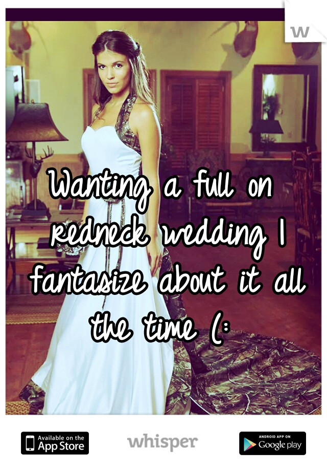 Wanting a full on redneck wedding I fantasize about it all the time (: 
