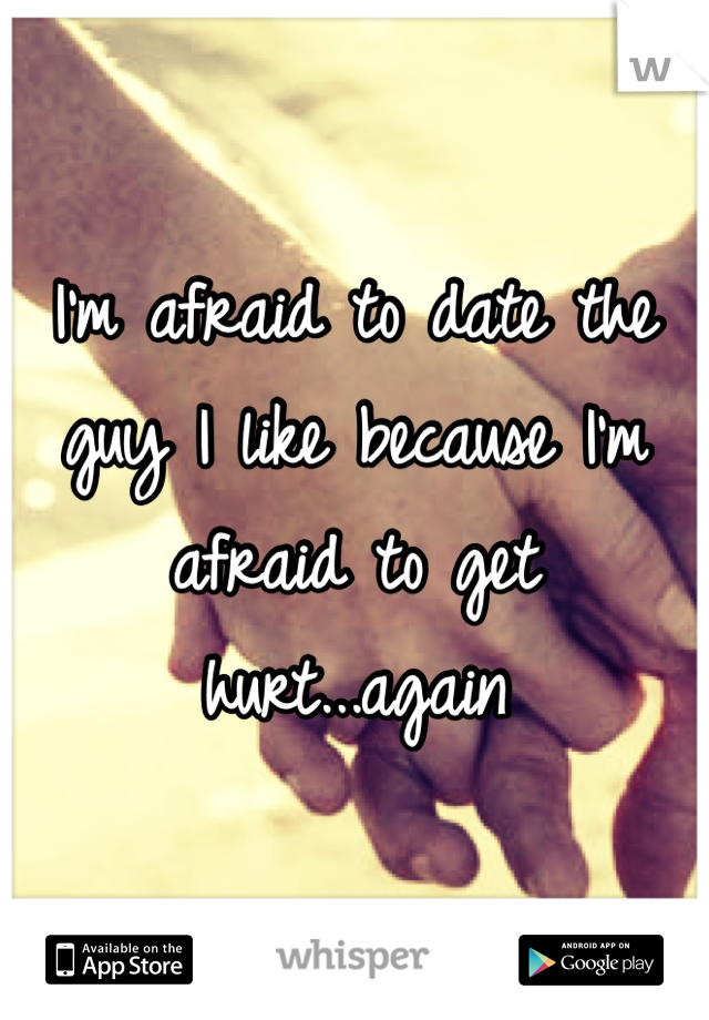 I'm afraid to date the guy I like because I'm afraid to get hurt...again