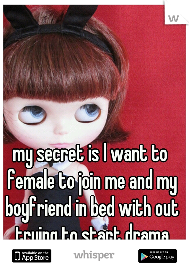 my secret is I want to female to join me and my boyfriend in bed with out trying to start drama