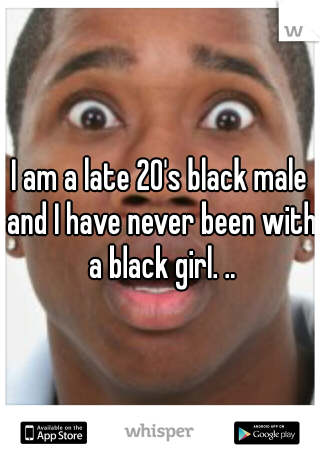 I am a late 20's black male and I have never been with a black girl. ..