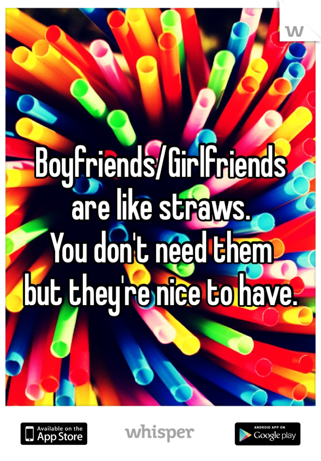 Boyfriends/Girlfriends 
are like straws.
You don't need them 
but they're nice to have.