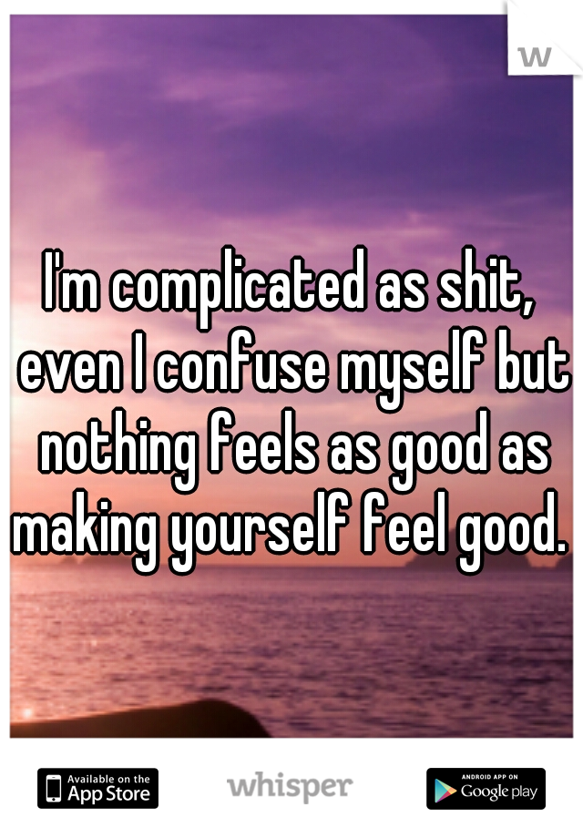I'm complicated as shit, even I confuse myself but nothing feels as good as making yourself feel good. 