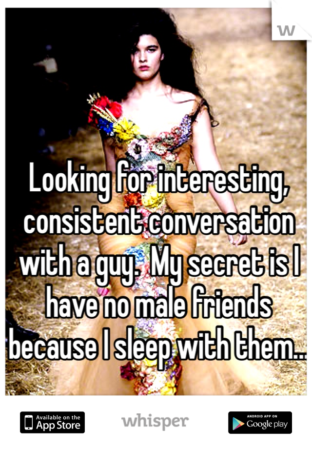 Looking for interesting, consistent conversation with a guy.  My secret is I have no male friends because I sleep with them...