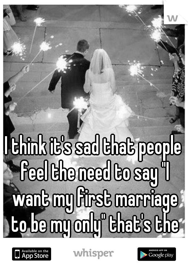 I think it's sad that people feel the need to say "I want my first marriage to be my only" that's the way it should be... 