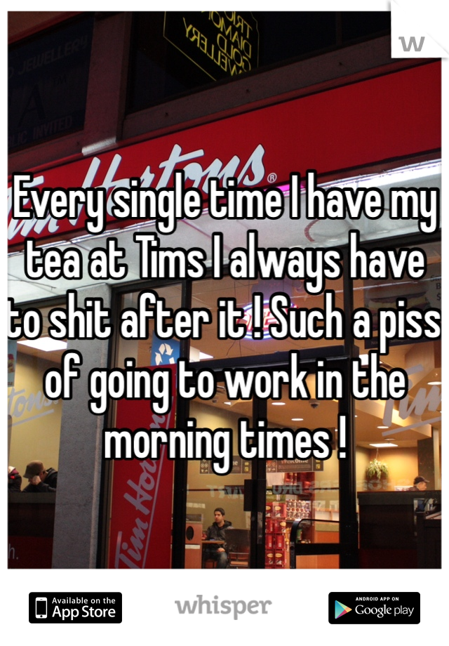 Every single time I have my tea at Tims I always have to shit after it ! Such a piss of going to work in the morning times !
