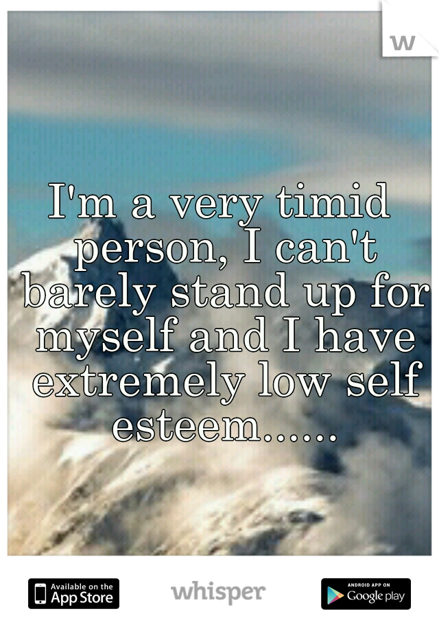 I'm a very timid person, I can't barely stand up for myself and I have extremely low self esteem......