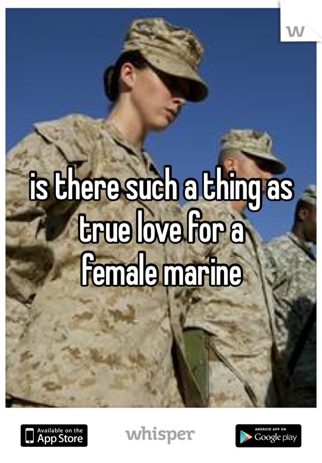 is there such a thing as 
true love for a
female marine 