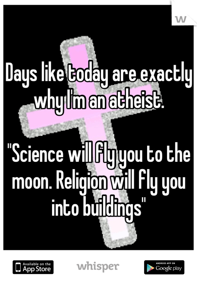 Days like today are exactly why I'm an atheist. 

"Science will fly you to the moon. Religion will fly you into buildings"