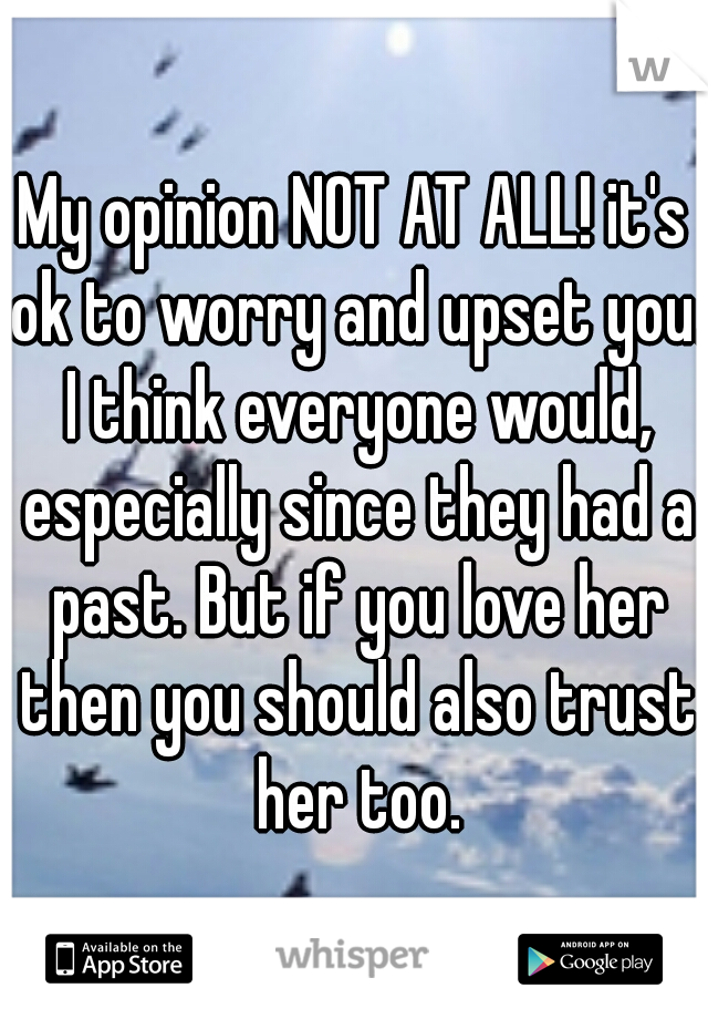 My opinion NOT AT ALL! it's ok to worry and upset you. I think everyone would, especially since they had a past. But if you love her then you should also trust her too.