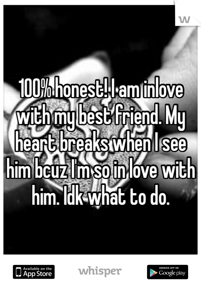 100% honest! I am inlove with my best friend. My heart breaks when I see him bcuz I'm so in love with him. Idk what to do. 
