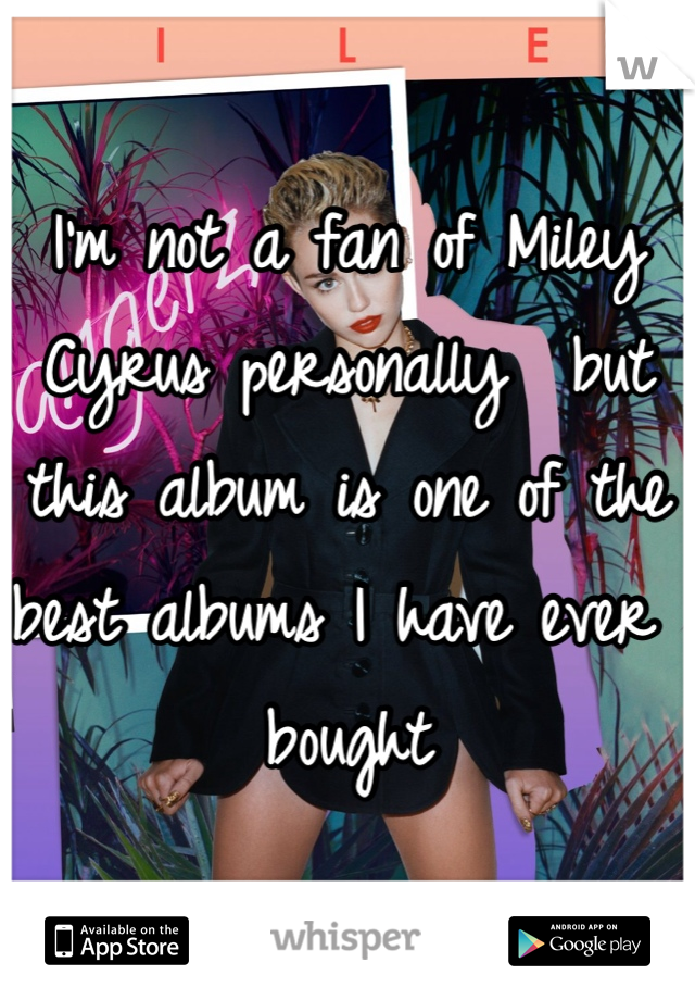 I'm not a fan of Miley Cyrus personally  but this album is one of the best albums I have ever bought