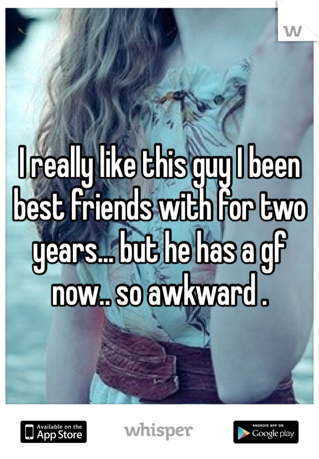 I really like this guy I been best friends with for two years... but he has a gf now.. so awkward .