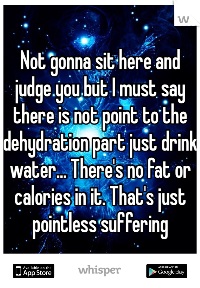 Not gonna sit here and judge you but I must say there is not point to the dehydration part just drink water... There's no fat or calories in it. That's just pointless suffering 