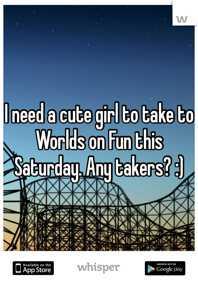 I need a cute girl to take to Worlds on Fun this Saturday. Any takers? :)