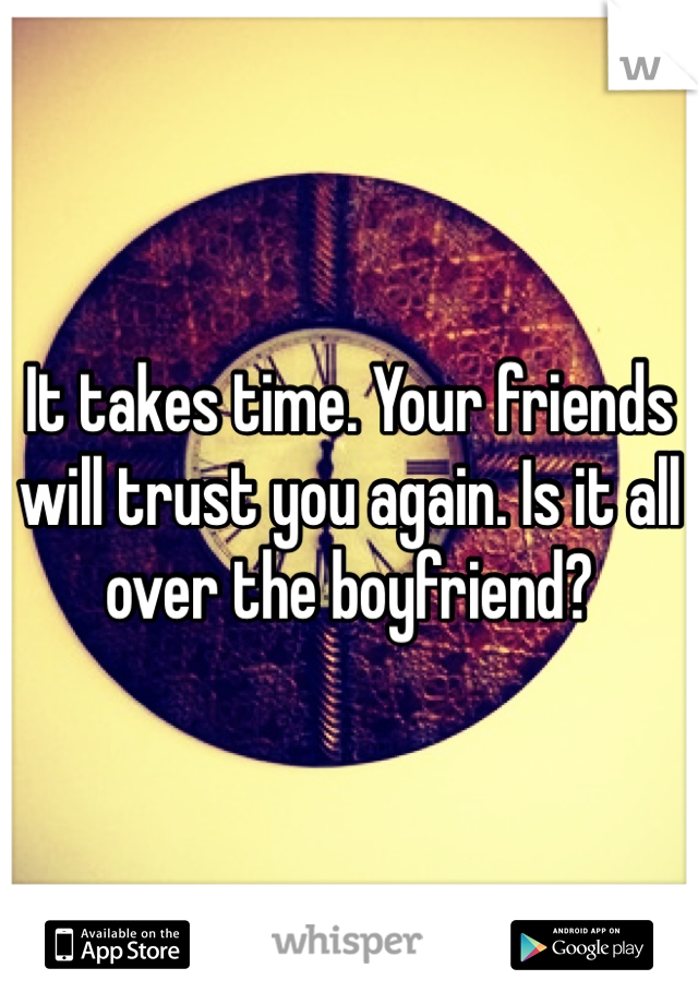 It takes time. Your friends will trust you again. Is it all over the boyfriend?