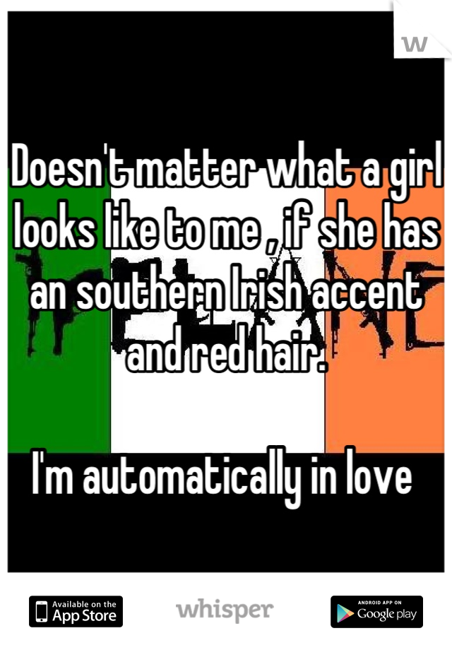 Doesn't matter what a girl looks like to me , if she has an southern Irish accent and red hair. 

I'm automatically in love 