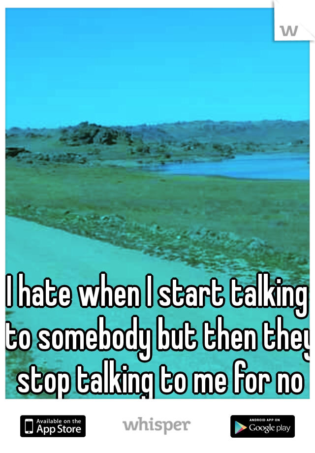 I hate when I start talking to somebody but then they stop talking to me for no reason.