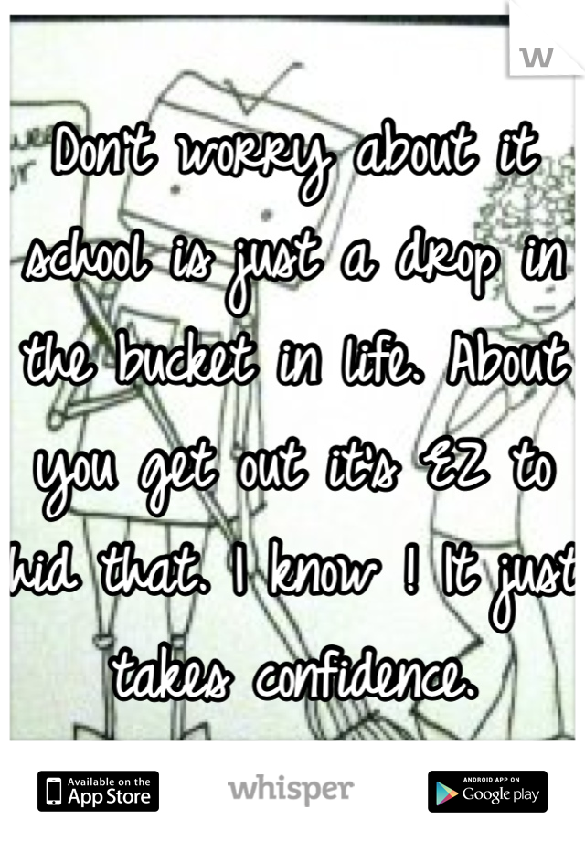 Don't worry about it school is just a drop in the bucket in life. About you get out it's EZ to hid that. I know ! It just takes confidence.