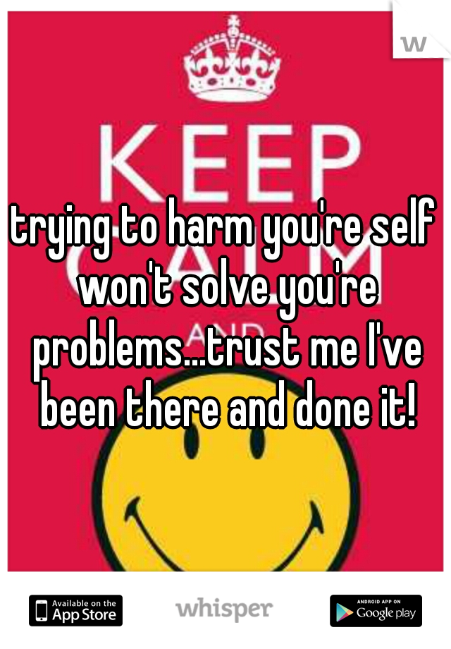 trying to harm you're self won't solve you're problems...trust me I've been there and done it!