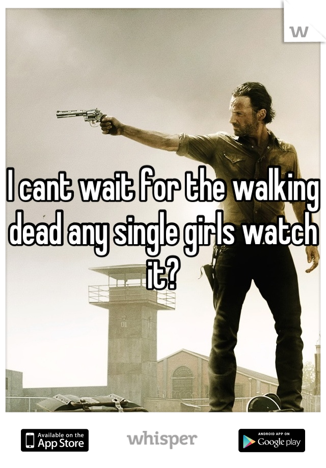 I cant wait for the walking dead any single girls watch it?