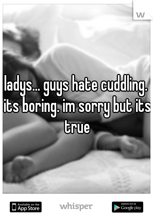 ladys... guys hate cuddling. its boring. im sorry but its true