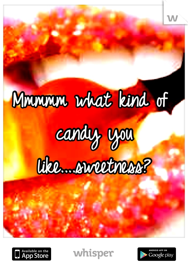 Mmmmm what kind of candy you like....sweetness?