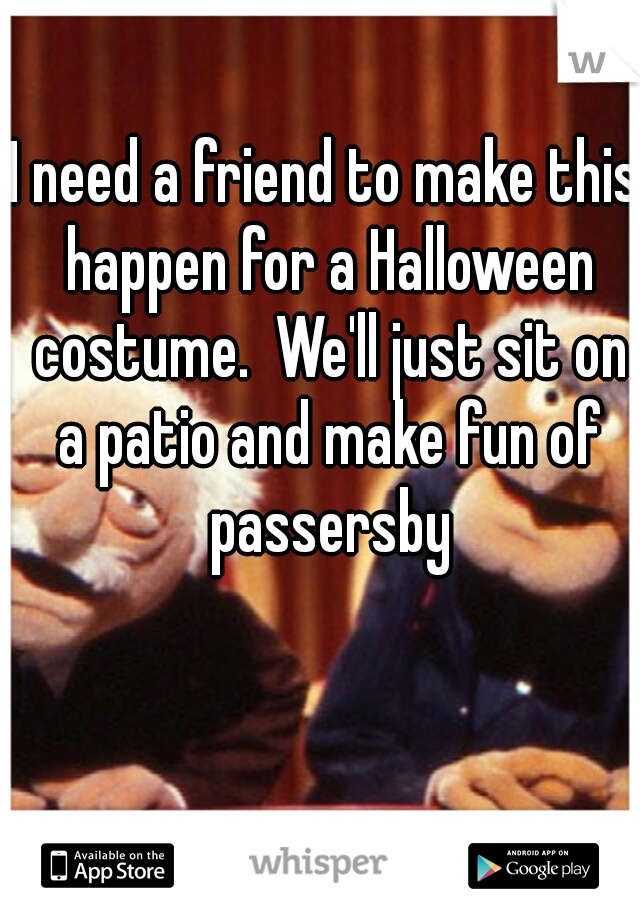 I need a friend to make this happen for a Halloween costume.  We'll just sit on a patio and make fun of passersby