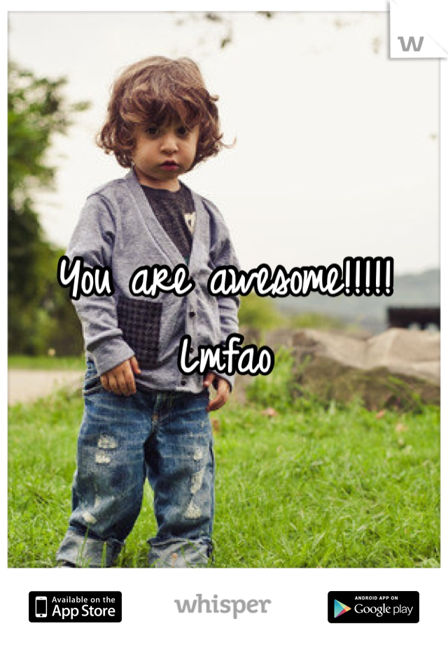 You are awesome!!!!! Lmfao