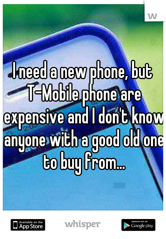 I need a new phone, but T-Mobile phone are expensive and I don't know anyone with a good old one to buy from...
