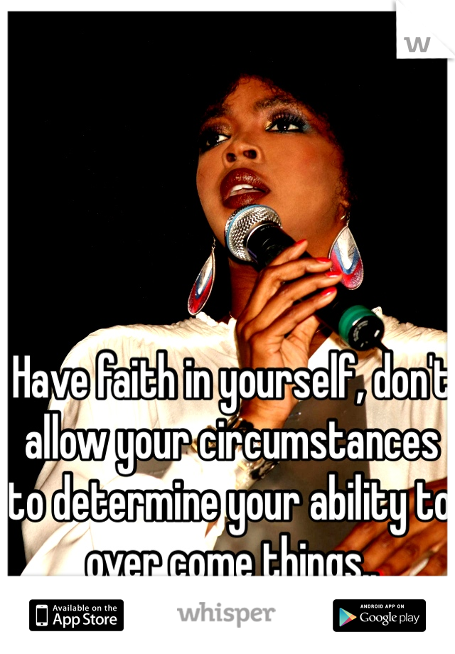Have faith in yourself, don't allow your circumstances to determine your ability to over come things..