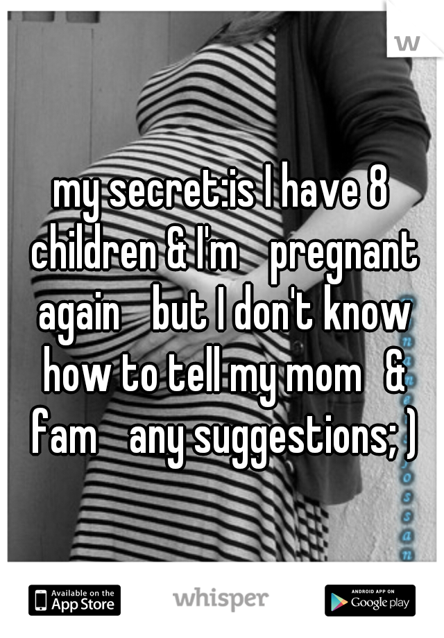 my secret:is I have 8 children & I'm 
pregnant again 
but I don't know how to tell my mom
& fam 
any suggestions; )