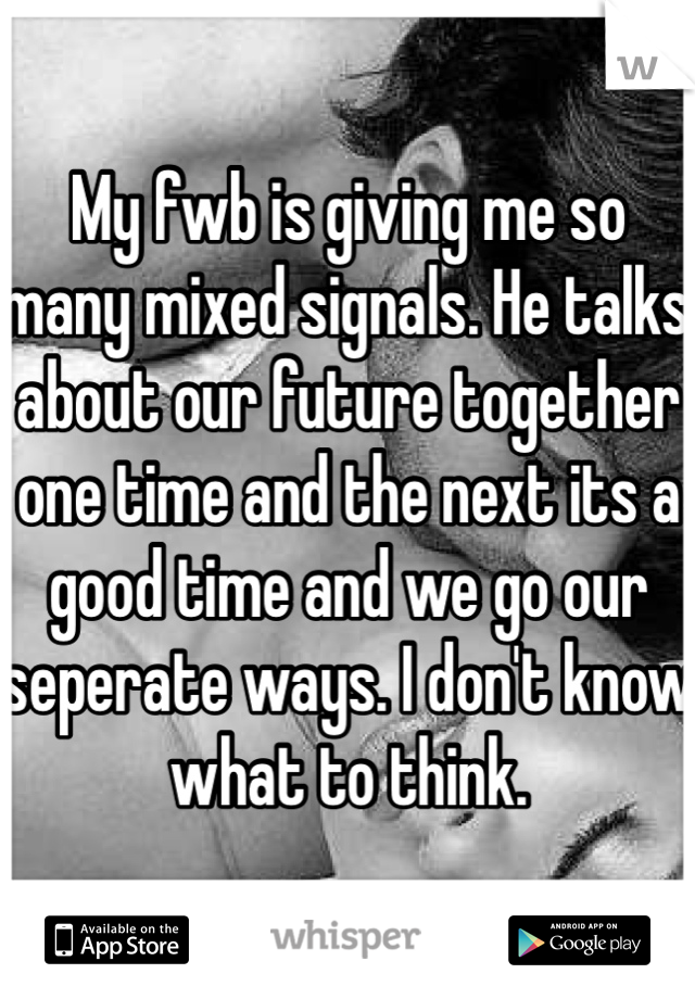 My fwb is giving me so many mixed signals. He talks about our future together one time and the next its a good time and we go our seperate ways. I don't know what to think. 
