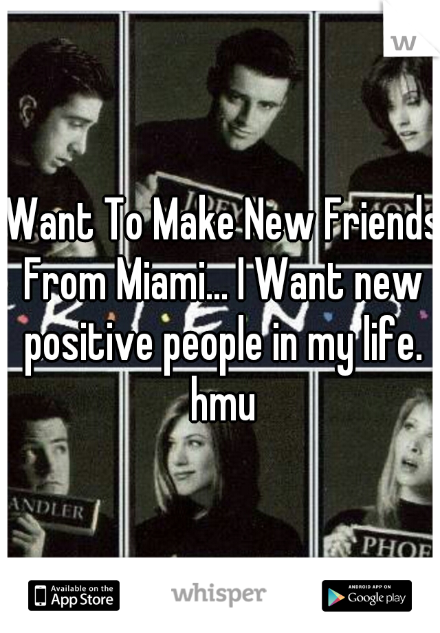 I Want To Make New Friends, From Miami... I Want new positive people in my life. hmu
