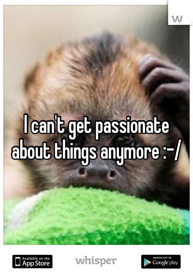 I can't get passionate about things anymore :-/