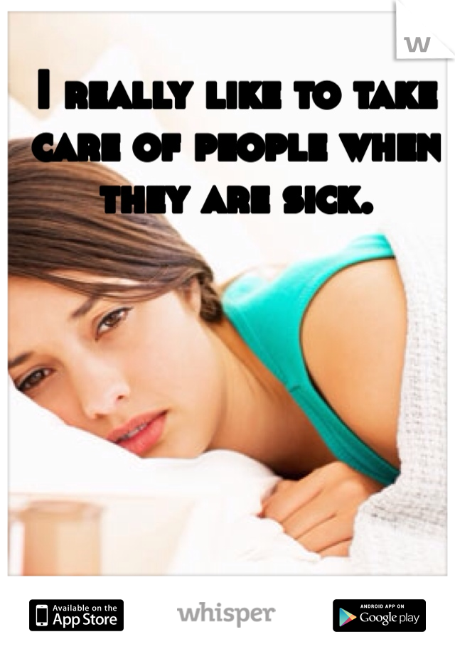 I really like to take care of people when they are sick.