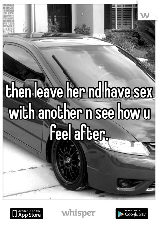 then leave her nd have sex with another n see how u feel after. 