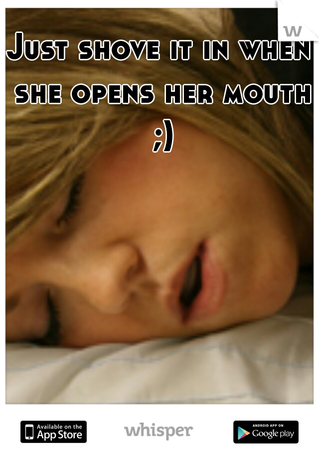 Just shove it in when she opens her mouth ;)