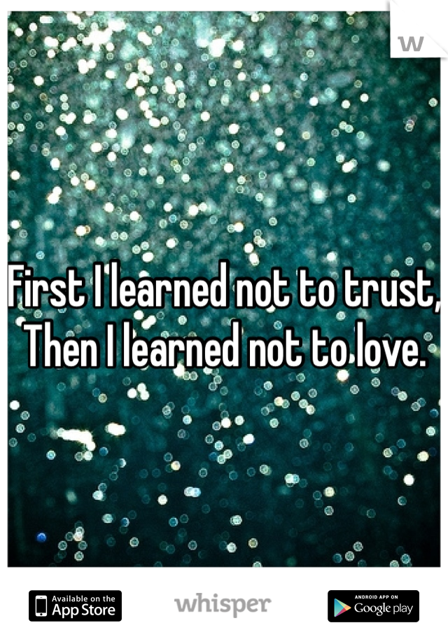 First I learned not to trust,
Then I learned not to love.
