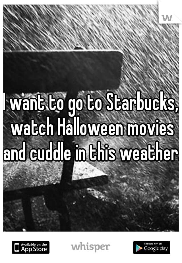 I want to go to Starbucks, watch Halloween movies and cuddle in this weather.