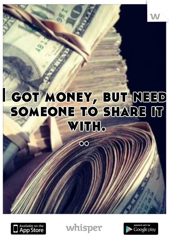 I got money, but need someone to share it with...
