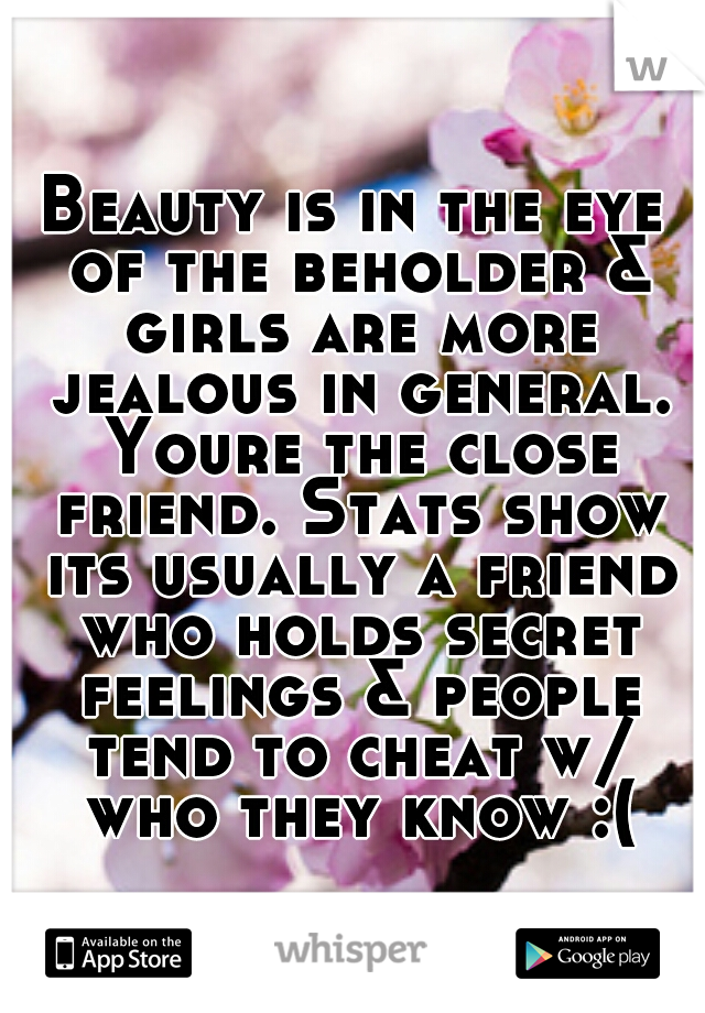 Beauty is in the eye of the beholder & girls are more jealous in general. Youre the close friend. Stats show its usually a friend who holds secret feelings & people tend to cheat w/ who they know :(