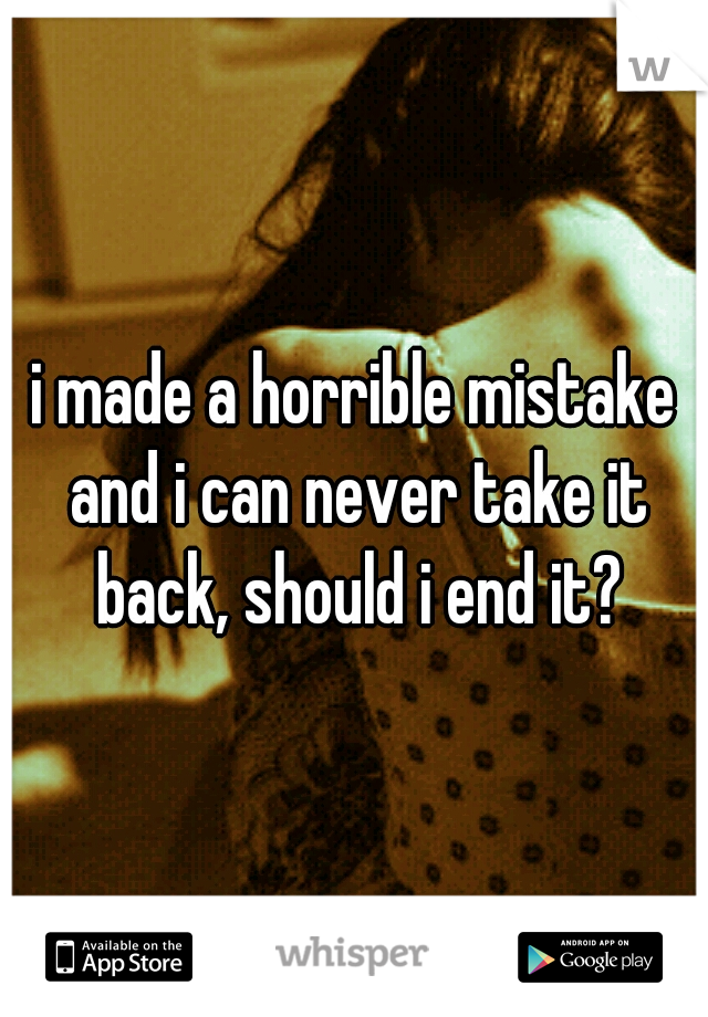 i made a horrible mistake and i can never take it back, should i end it?