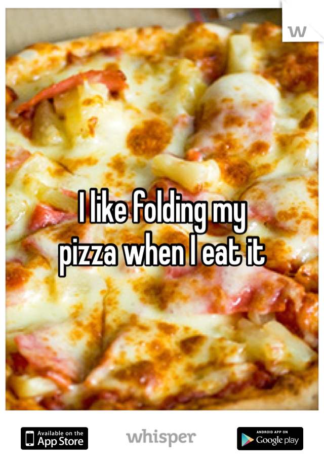 I like folding my 
pizza when I eat it