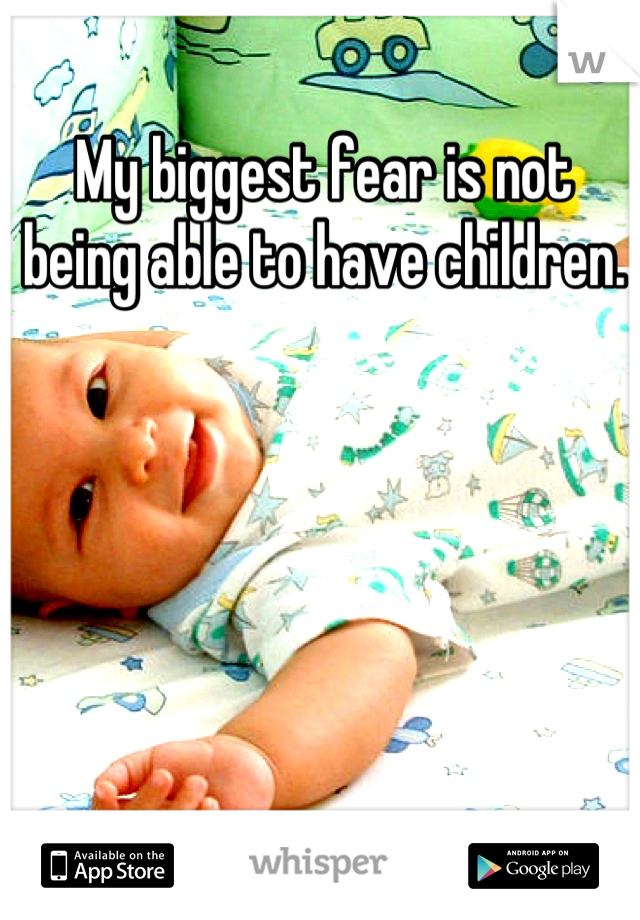 My biggest fear is not being able to have children.