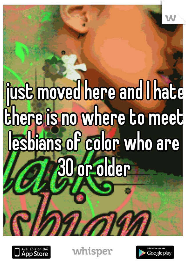 I just moved here and I hate there is no where to meet lesbians of color who are 30 or older