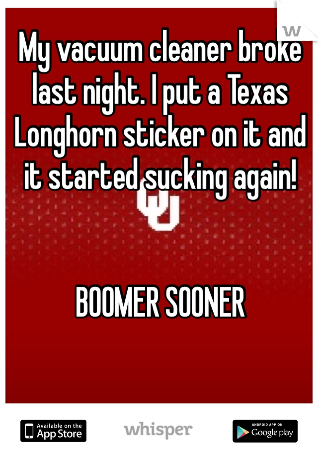 My vacuum cleaner broke last night. I put a Texas Longhorn sticker on it and it started sucking again!


BOOMER SOONER