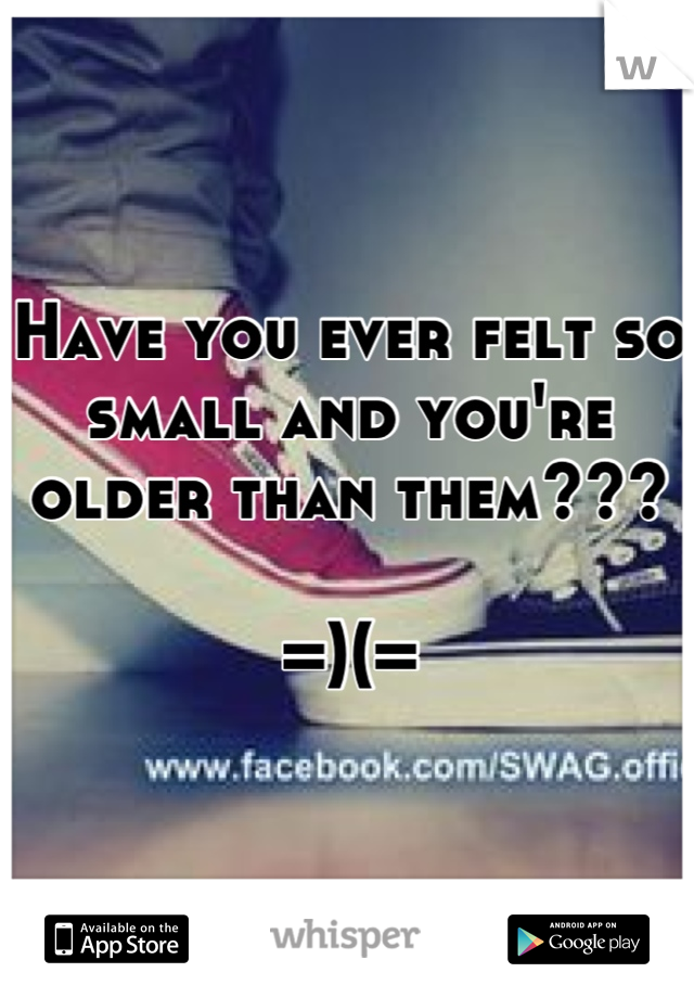 Have you ever felt so small and you're older than them???

=)(=